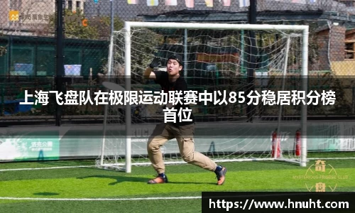 上海飞盘队在极限运动联赛中以85分稳居积分榜首位