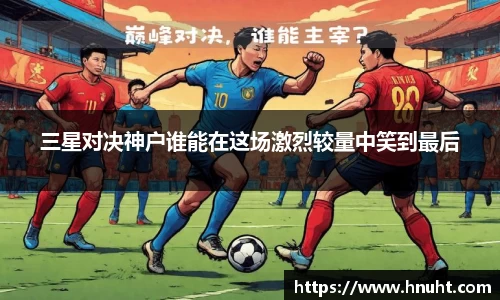 三星对决神户谁能在这场激烈较量中笑到最后