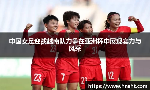 中国女足迎战越南队力争在亚洲杯中展现实力与风采