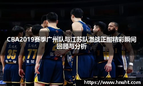 CBA2019赛季广州队与江苏队激战正酣精彩瞬间回顾与分析